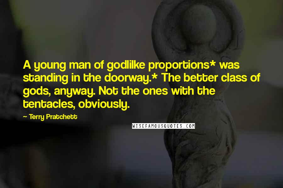 Terry Pratchett Quotes: A young man of godlilke proportions* was standing in the doorway.* The better class of gods, anyway. Not the ones with the tentacles, obviously.