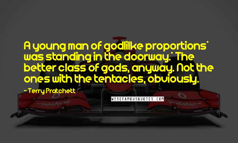 Terry Pratchett Quotes: A young man of godlilke proportions* was standing in the doorway.* The better class of gods, anyway. Not the ones with the tentacles, obviously.