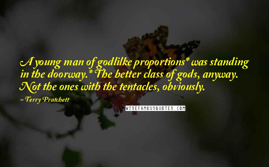 Terry Pratchett Quotes: A young man of godlilke proportions* was standing in the doorway.* The better class of gods, anyway. Not the ones with the tentacles, obviously.