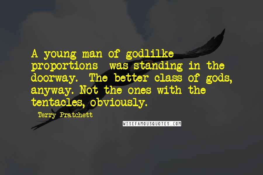 Terry Pratchett Quotes: A young man of godlilke proportions* was standing in the doorway.* The better class of gods, anyway. Not the ones with the tentacles, obviously.