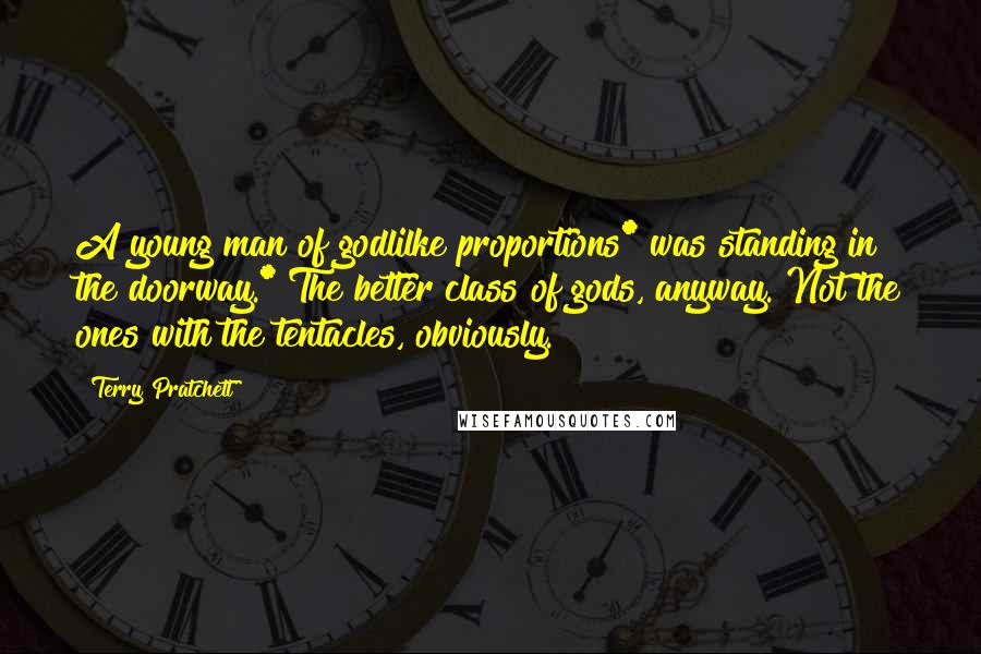 Terry Pratchett Quotes: A young man of godlilke proportions* was standing in the doorway.* The better class of gods, anyway. Not the ones with the tentacles, obviously.