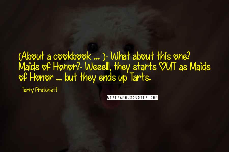 Terry Pratchett Quotes: (About a cookbook ... )- What about this one? Maids of Honor?- Weeelll, they starts OUT as Maids of Honor ... but they ends up Tarts.