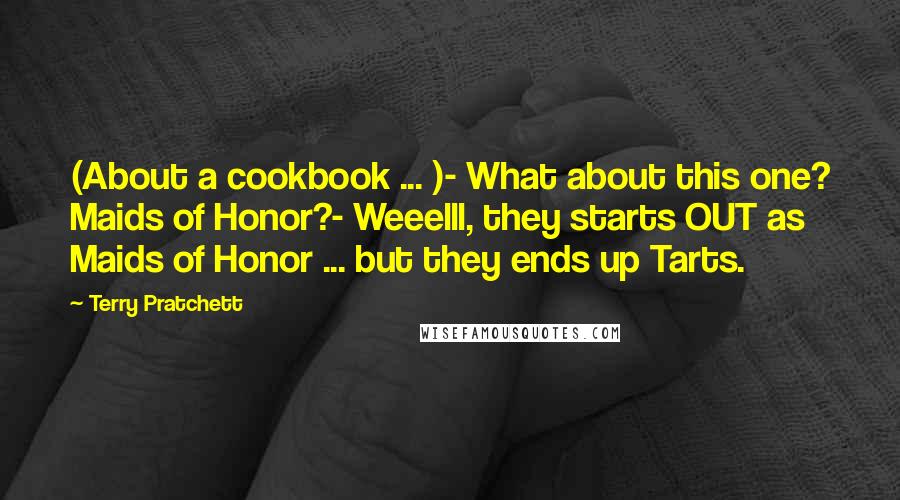 Terry Pratchett Quotes: (About a cookbook ... )- What about this one? Maids of Honor?- Weeelll, they starts OUT as Maids of Honor ... but they ends up Tarts.