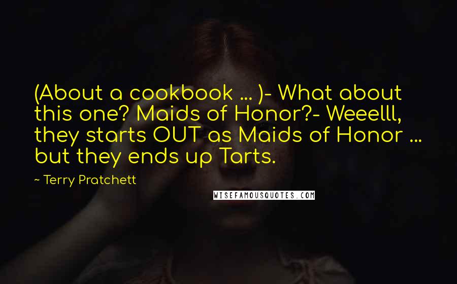 Terry Pratchett Quotes: (About a cookbook ... )- What about this one? Maids of Honor?- Weeelll, they starts OUT as Maids of Honor ... but they ends up Tarts.