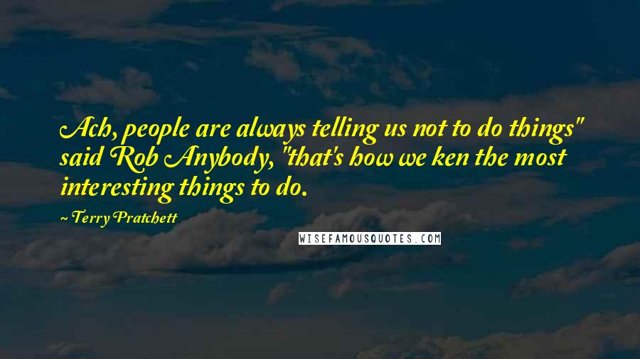 Terry Pratchett Quotes: Ach, people are always telling us not to do things" said Rob Anybody, "that's how we ken the most interesting things to do.