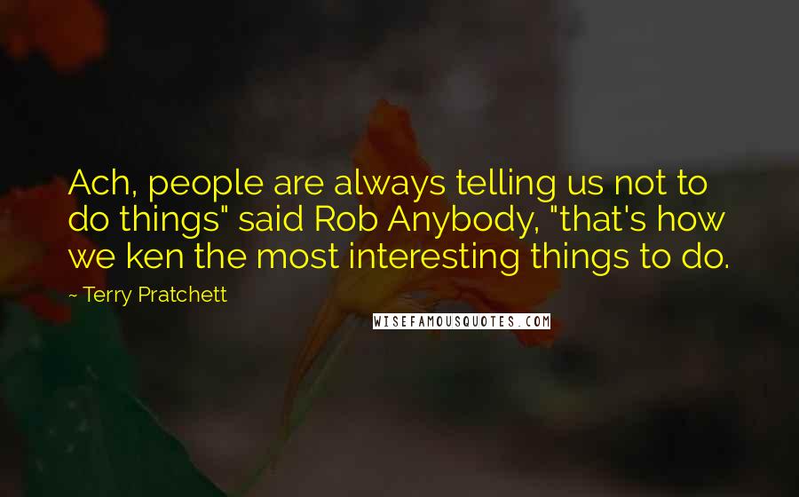 Terry Pratchett Quotes: Ach, people are always telling us not to do things" said Rob Anybody, "that's how we ken the most interesting things to do.