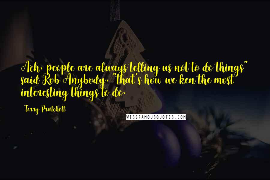 Terry Pratchett Quotes: Ach, people are always telling us not to do things" said Rob Anybody, "that's how we ken the most interesting things to do.