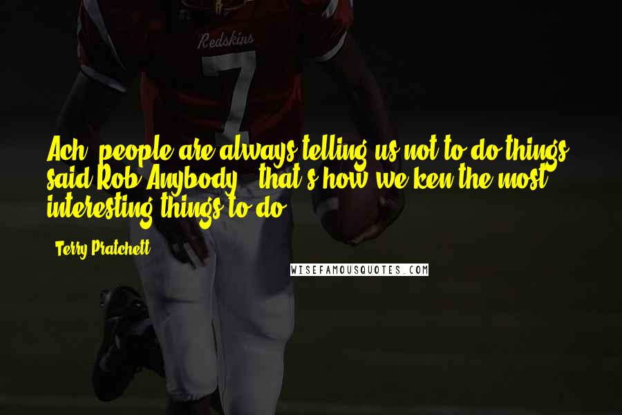 Terry Pratchett Quotes: Ach, people are always telling us not to do things" said Rob Anybody, "that's how we ken the most interesting things to do.