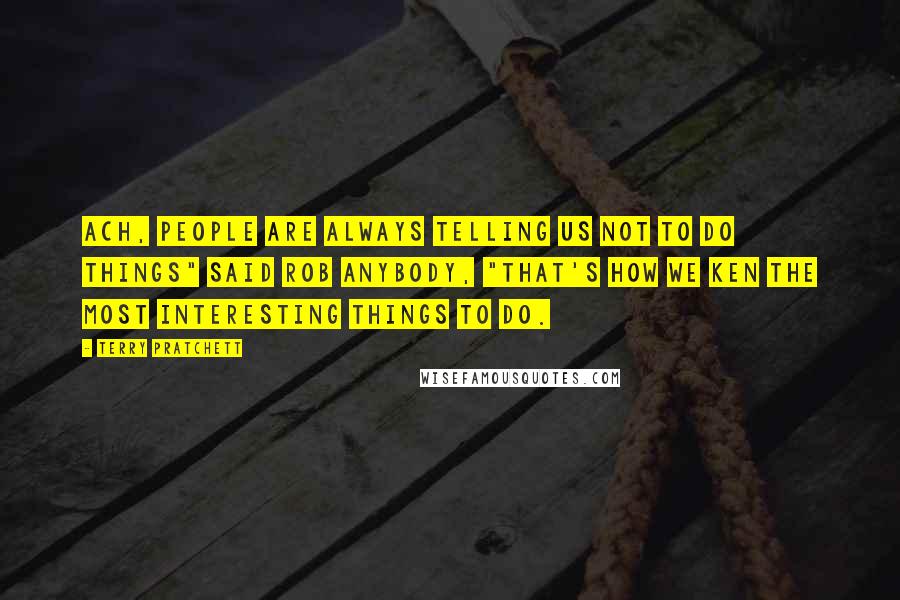 Terry Pratchett Quotes: Ach, people are always telling us not to do things" said Rob Anybody, "that's how we ken the most interesting things to do.