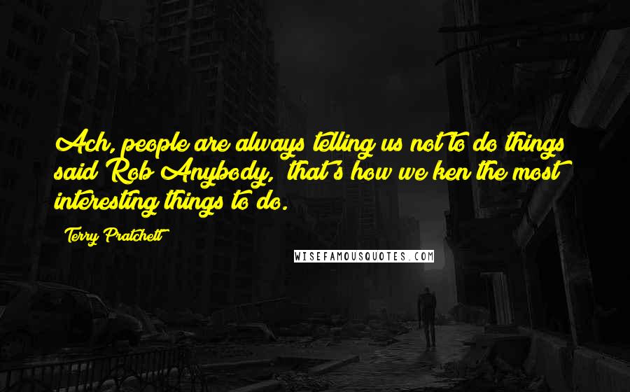 Terry Pratchett Quotes: Ach, people are always telling us not to do things" said Rob Anybody, "that's how we ken the most interesting things to do.