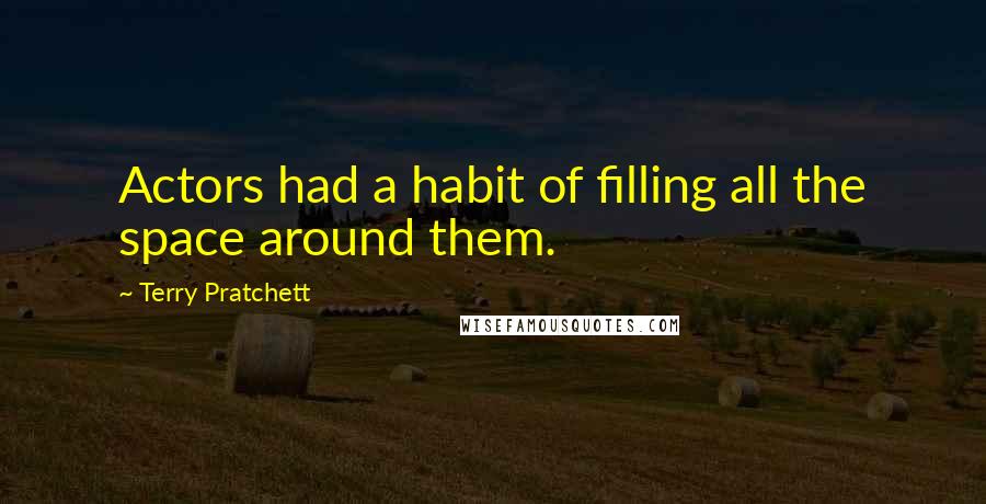 Terry Pratchett Quotes: Actors had a habit of filling all the space around them.