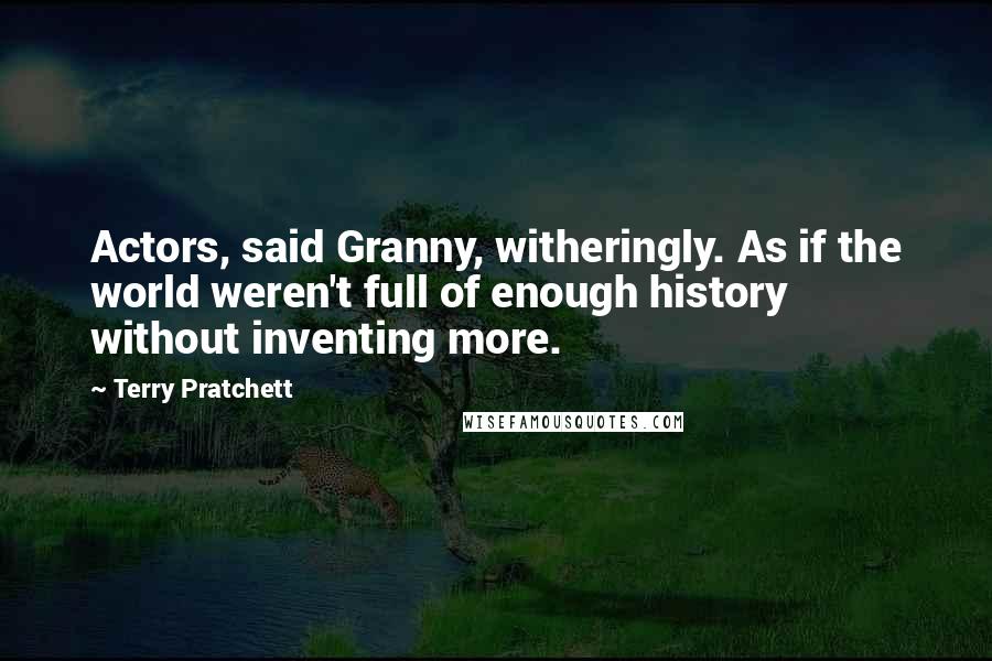 Terry Pratchett Quotes: Actors, said Granny, witheringly. As if the world weren't full of enough history without inventing more.