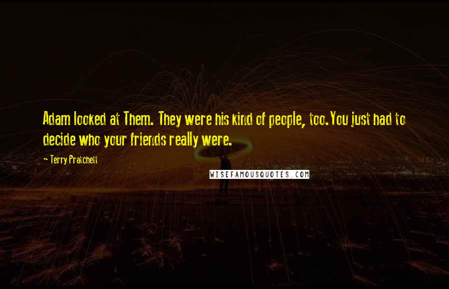 Terry Pratchett Quotes: Adam looked at Them. They were his kind of people, too.You just had to decide who your friends really were.