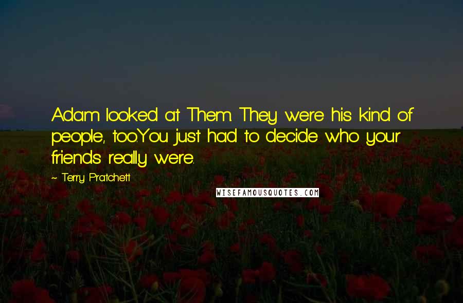 Terry Pratchett Quotes: Adam looked at Them. They were his kind of people, too.You just had to decide who your friends really were.