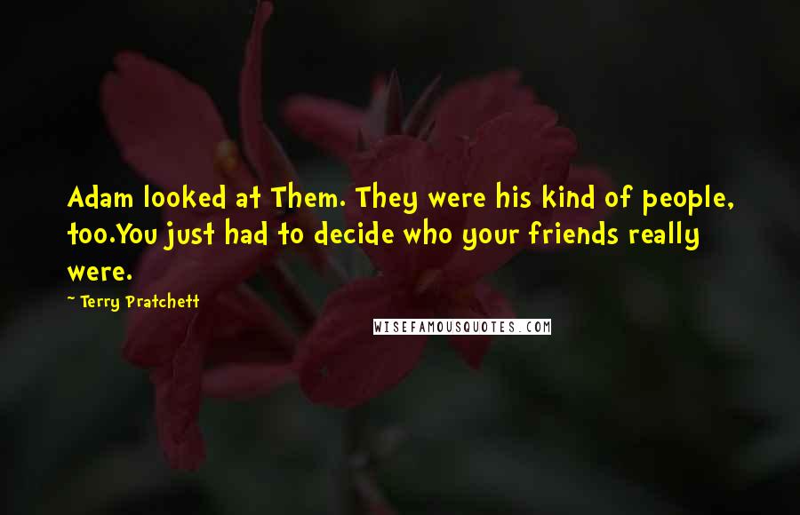 Terry Pratchett Quotes: Adam looked at Them. They were his kind of people, too.You just had to decide who your friends really were.