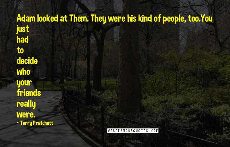 Terry Pratchett Quotes: Adam looked at Them. They were his kind of people, too.You just had to decide who your friends really were.