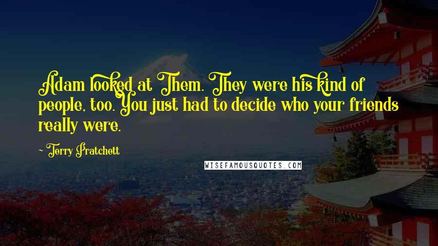 Terry Pratchett Quotes: Adam looked at Them. They were his kind of people, too.You just had to decide who your friends really were.