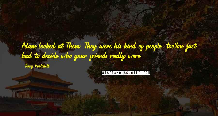 Terry Pratchett Quotes: Adam looked at Them. They were his kind of people, too.You just had to decide who your friends really were.