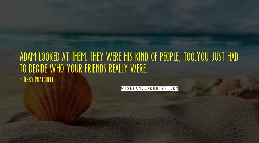 Terry Pratchett Quotes: Adam looked at Them. They were his kind of people, too.You just had to decide who your friends really were.