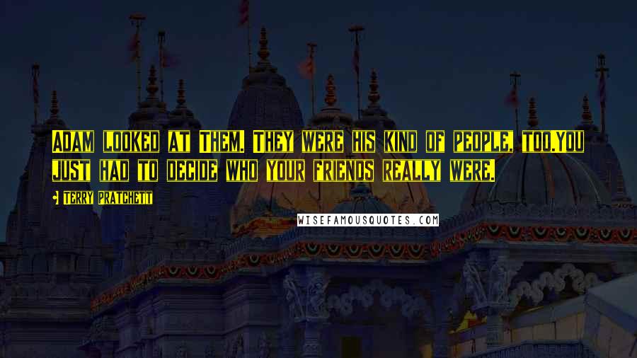 Terry Pratchett Quotes: Adam looked at Them. They were his kind of people, too.You just had to decide who your friends really were.
