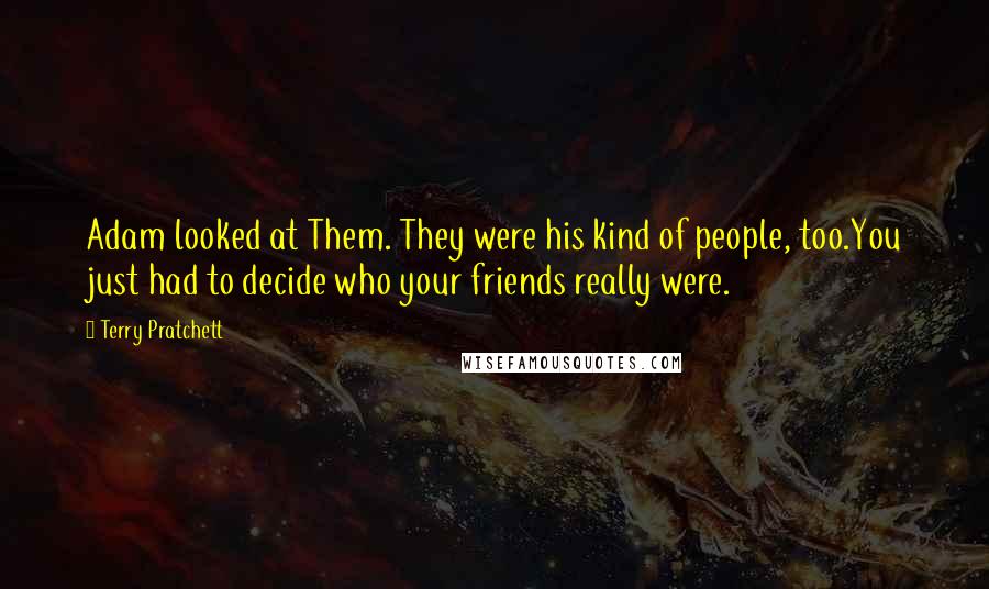 Terry Pratchett Quotes: Adam looked at Them. They were his kind of people, too.You just had to decide who your friends really were.