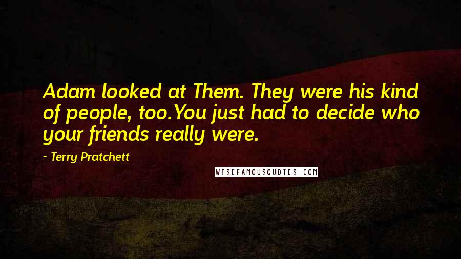 Terry Pratchett Quotes: Adam looked at Them. They were his kind of people, too.You just had to decide who your friends really were.