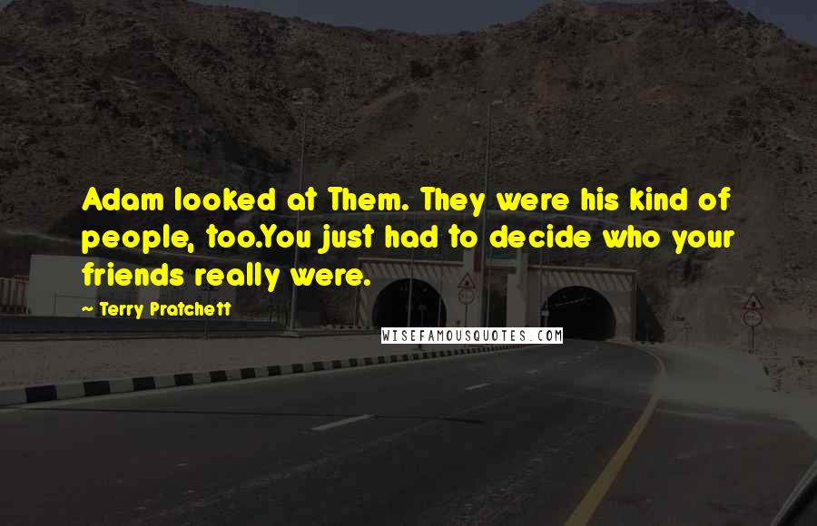 Terry Pratchett Quotes: Adam looked at Them. They were his kind of people, too.You just had to decide who your friends really were.