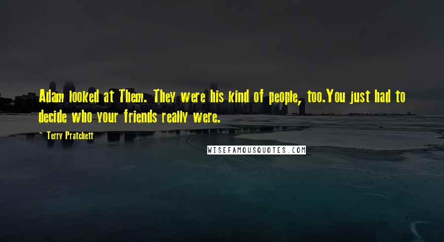 Terry Pratchett Quotes: Adam looked at Them. They were his kind of people, too.You just had to decide who your friends really were.
