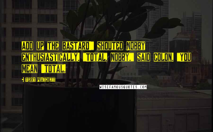 Terry Pratchett Quotes: Add up the bastard!" shouted Nobby enthusiastically. "Total, Nobby," said Colon. "You mean 'total.