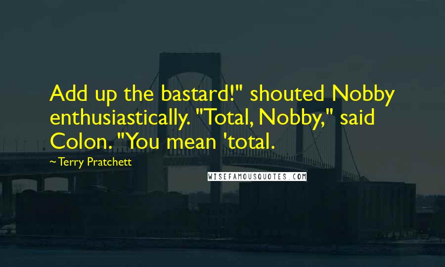 Terry Pratchett Quotes: Add up the bastard!" shouted Nobby enthusiastically. "Total, Nobby," said Colon. "You mean 'total.