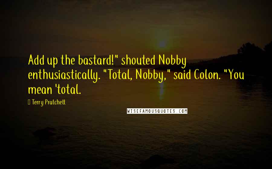 Terry Pratchett Quotes: Add up the bastard!" shouted Nobby enthusiastically. "Total, Nobby," said Colon. "You mean 'total.