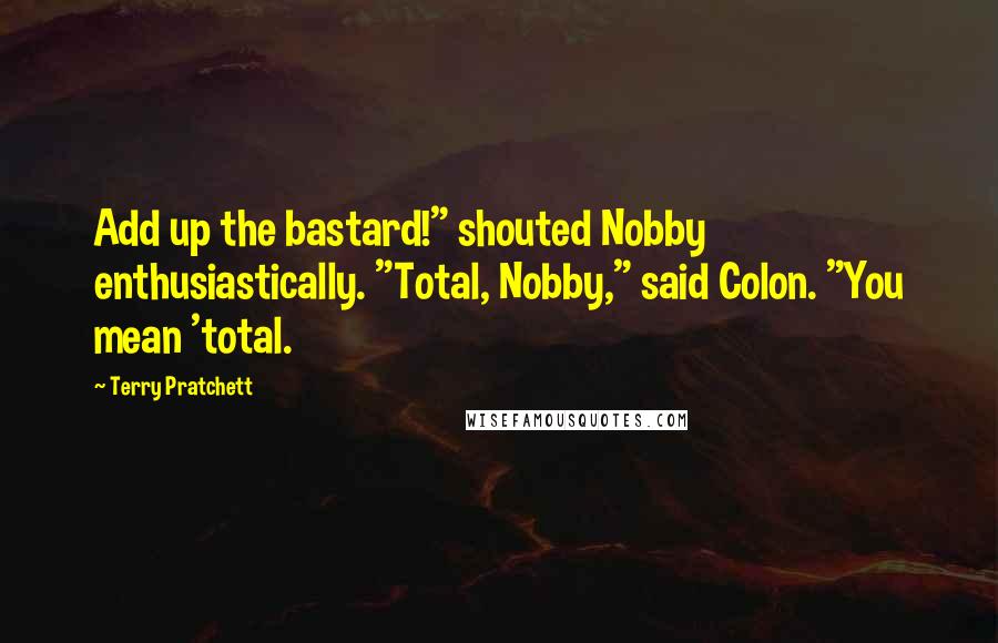 Terry Pratchett Quotes: Add up the bastard!" shouted Nobby enthusiastically. "Total, Nobby," said Colon. "You mean 'total.