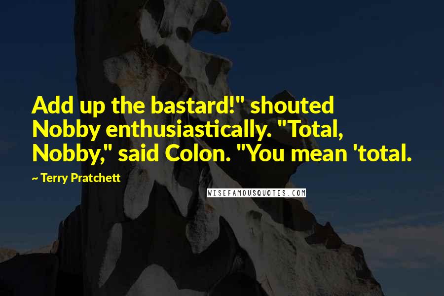 Terry Pratchett Quotes: Add up the bastard!" shouted Nobby enthusiastically. "Total, Nobby," said Colon. "You mean 'total.