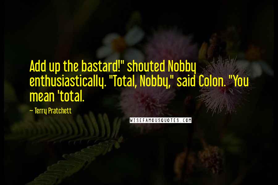 Terry Pratchett Quotes: Add up the bastard!" shouted Nobby enthusiastically. "Total, Nobby," said Colon. "You mean 'total.