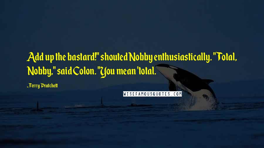 Terry Pratchett Quotes: Add up the bastard!" shouted Nobby enthusiastically. "Total, Nobby," said Colon. "You mean 'total.