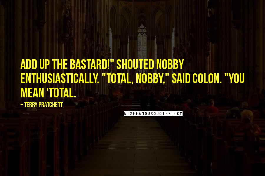 Terry Pratchett Quotes: Add up the bastard!" shouted Nobby enthusiastically. "Total, Nobby," said Colon. "You mean 'total.