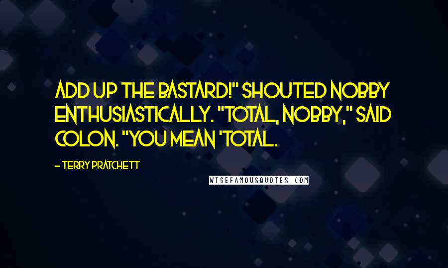 Terry Pratchett Quotes: Add up the bastard!" shouted Nobby enthusiastically. "Total, Nobby," said Colon. "You mean 'total.