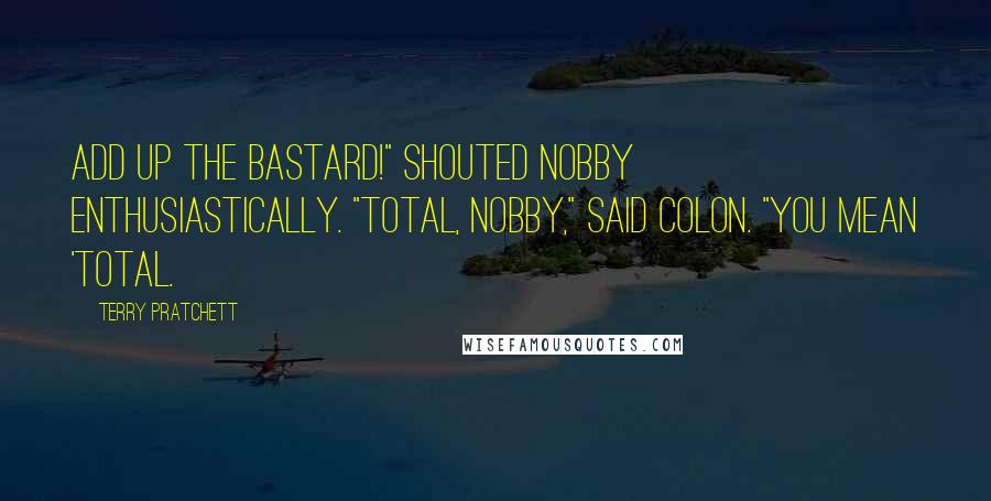 Terry Pratchett Quotes: Add up the bastard!" shouted Nobby enthusiastically. "Total, Nobby," said Colon. "You mean 'total.