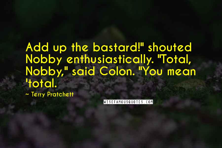 Terry Pratchett Quotes: Add up the bastard!" shouted Nobby enthusiastically. "Total, Nobby," said Colon. "You mean 'total.