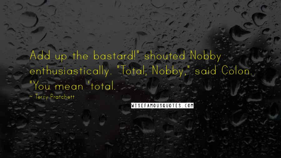 Terry Pratchett Quotes: Add up the bastard!" shouted Nobby enthusiastically. "Total, Nobby," said Colon. "You mean 'total.