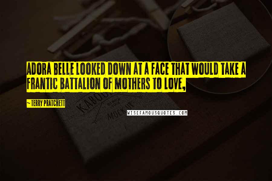 Terry Pratchett Quotes: Adora Belle looked down at a face that would take a frantic battalion of mothers to love,