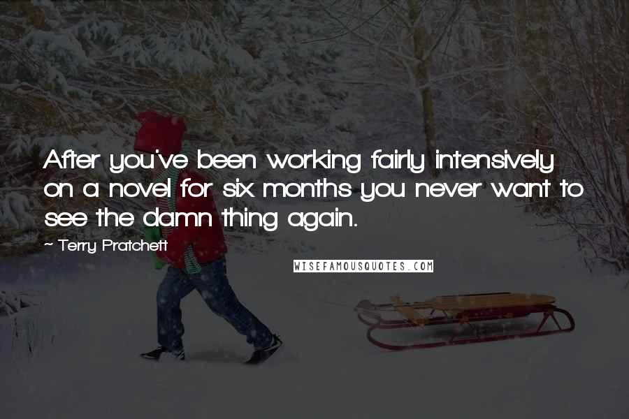 Terry Pratchett Quotes: After you've been working fairly intensively on a novel for six months you never want to see the damn thing again.