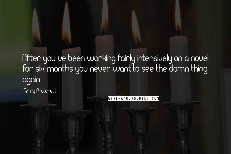 Terry Pratchett Quotes: After you've been working fairly intensively on a novel for six months you never want to see the damn thing again.