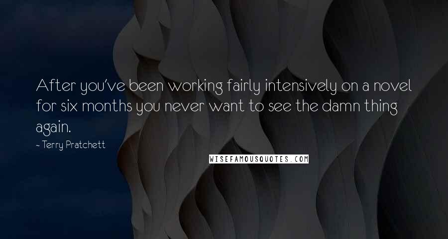 Terry Pratchett Quotes: After you've been working fairly intensively on a novel for six months you never want to see the damn thing again.