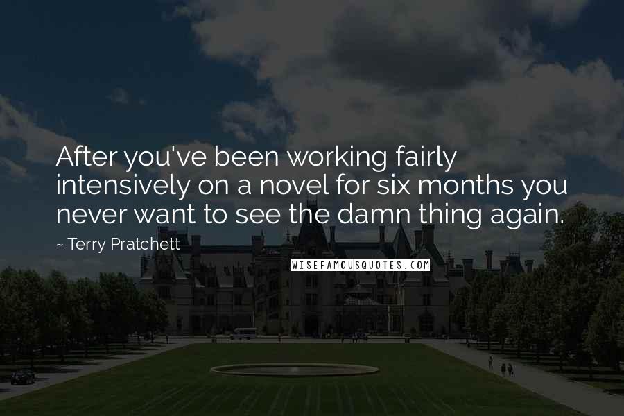 Terry Pratchett Quotes: After you've been working fairly intensively on a novel for six months you never want to see the damn thing again.