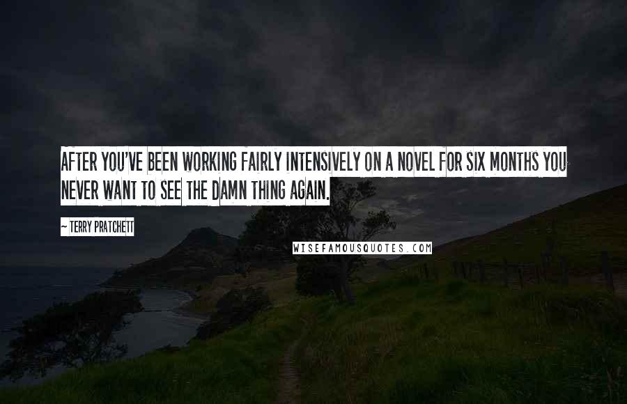 Terry Pratchett Quotes: After you've been working fairly intensively on a novel for six months you never want to see the damn thing again.