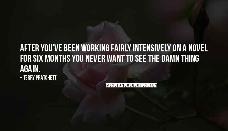 Terry Pratchett Quotes: After you've been working fairly intensively on a novel for six months you never want to see the damn thing again.