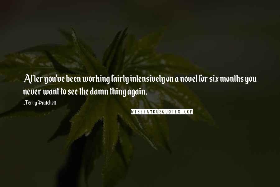 Terry Pratchett Quotes: After you've been working fairly intensively on a novel for six months you never want to see the damn thing again.