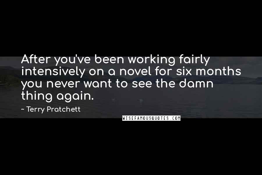 Terry Pratchett Quotes: After you've been working fairly intensively on a novel for six months you never want to see the damn thing again.