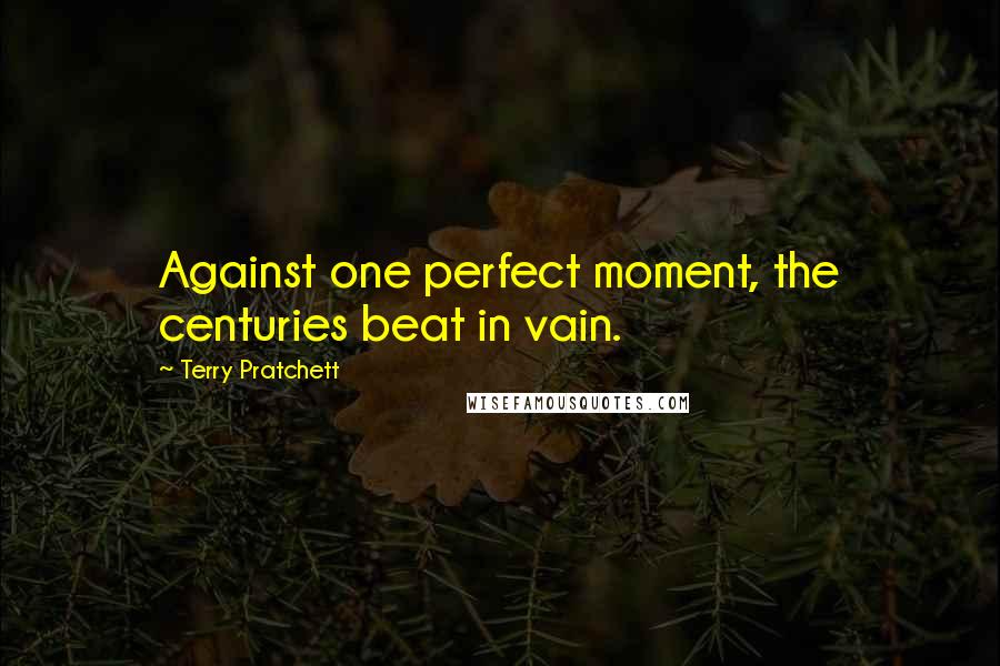Terry Pratchett Quotes: Against one perfect moment, the centuries beat in vain.